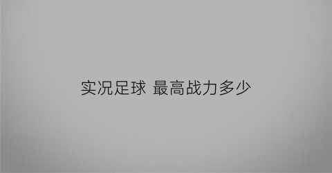 实况足球最高战力多少(实况足球最高分)